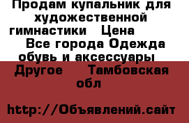 Продам купальник для художественной гимнастики › Цена ­ 18 000 - Все города Одежда, обувь и аксессуары » Другое   . Тамбовская обл.